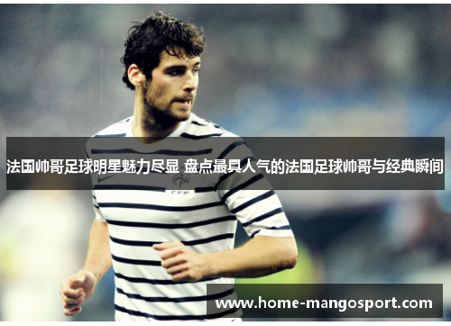 法国帅哥足球明星魅力尽显 盘点最具人气的法国足球帅哥与经典瞬间 法国帅哥足球明星魅力尽显 盘点最具人气的法国足球帅哥与经典瞬间
