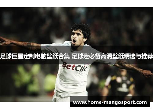足球巨星定制电脑壁纸合集 足球迷必备高清壁纸精选与推荐 足球巨星定制电脑壁纸合集 足球迷必备高清壁纸精选与推荐