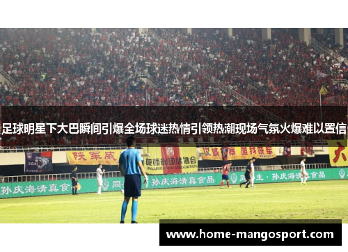 足球明星下大巴瞬间引爆全场球迷热情引领热潮现场气氛火爆难以置信 足球明星下大巴瞬间引爆全场球迷热情引领热潮现场气氛火爆难以置信