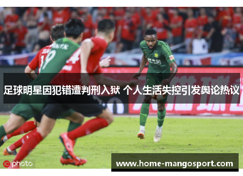 足球明星因犯错遭判刑入狱 个人生活失控引发舆论热议 足球明星因犯错遭判刑入狱 个人生活失控引发舆论热议