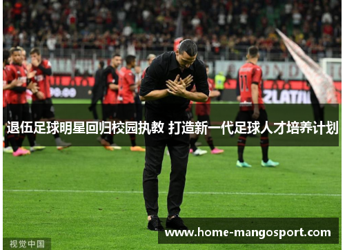 退伍足球明星回归校园执教 打造新一代足球人才培养计划 退伍足球明星回归校园执教 打造新一代足球人才培养计划