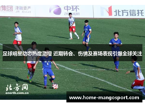 足球明星动态热度激增 近期转会、伤情及赛场表现引爆全球关注 足球明星动态热度激增 近期转会、伤情及赛场表现引爆全球关注