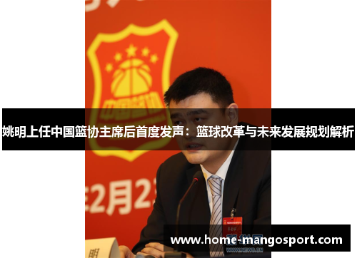 姚明上任中国篮协主席后首度发声：篮球改革与未来发展规划解析