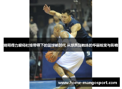 姚明得力爱将杜锋带领下的篮球新时代 从球员到教练的华丽蜕变与影响 姚明得力爱将杜锋带领下的篮球新时代 从球员到教练的华丽蜕变与影响