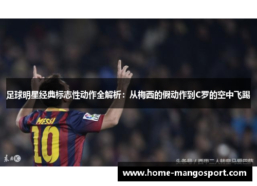 足球明星经典标志性动作全解析:从梅西的假动作到C罗的空中飞踢 足球明星经典标志性动作全解析:从梅西的假动作到C罗的空中飞踢