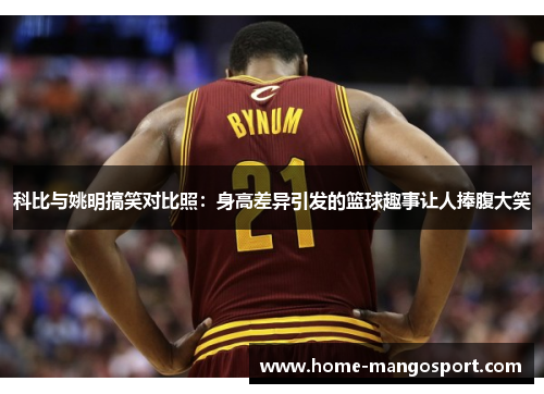 科比与姚明搞笑对比照:身高差异引发的篮球趣事让人捧腹大笑 科比与姚明搞笑对比照:身高差异引发的篮球趣事让人捧腹大笑