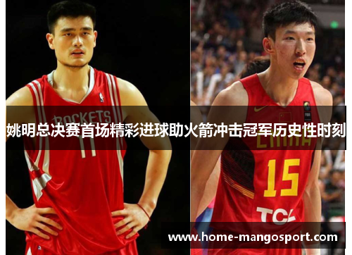 姚明总决赛首场精彩进球助火箭冲击冠军历史性时刻