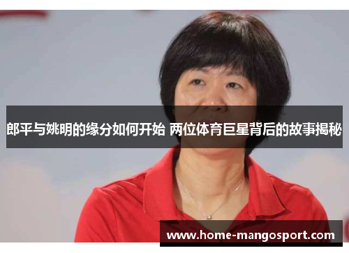 郎平与姚明的缘分如何开始 两位体育巨星背后的故事揭秘 郎平与姚明的缘分如何开始 两位体育巨星背后的故事揭秘