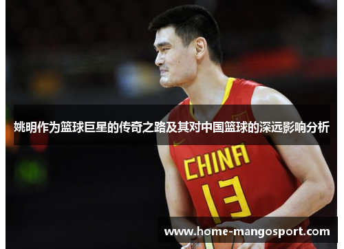 姚明作为篮球巨星的传奇之路及其对中国篮球的深远影响分析 姚明作为篮球巨星的传奇之路及其对中国篮球的深远影响分析