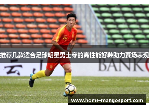 推荐几款适合足球明星男士穿的高性能好鞋助力赛场表现 推荐几款适合足球明星男士穿的高性能好鞋助力赛场表现