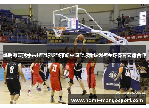 姚明海霞携手共建篮球梦想推动中国篮球新崛起与全球体育交流合作 姚明海霞携手共建篮球梦想推动中国篮球新崛起与全球体育交流合作
