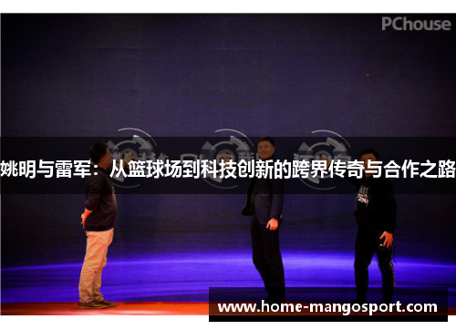 姚明与雷军:从篮球场到科技创新的跨界传奇与合作之路 姚明与雷军:从篮球场到科技创新的跨界传奇与合作之路
