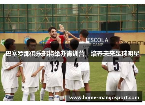 巴塞罗那俱乐部将举办青训营，培养未来足球明星