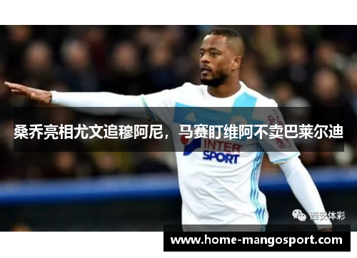 桑乔亮相尤文追穆阿尼,马赛盯维阿不卖巴莱尔迪 桑乔亮相尤文追穆阿尼,马赛盯维阿不卖巴莱尔迪