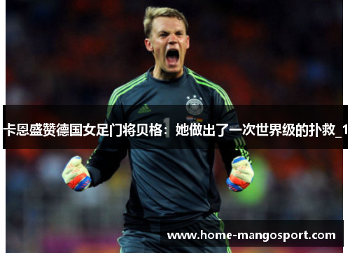 卡恩盛赞德国女足门将贝格：她做出了一次世界级的扑救_1