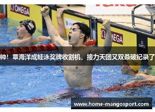 帅！覃海洋成蛙泳奖牌收割机，接力天团又双叒破纪录了