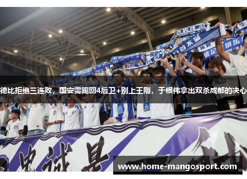 德比拒绝三连败,国安需踢回4后卫+别上王刚,于根伟拿出双杀成都的决心 德比拒绝三连败,国安需踢回4后卫+别上王刚,于根伟拿出双杀成都的决心
