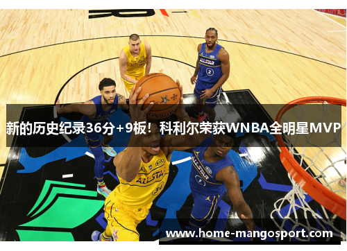 新的历史纪录36分+9板!科利尔荣获WNBA全明星MVP 新的历史纪录36分+9板!科利尔荣获WNBA全明星MVP