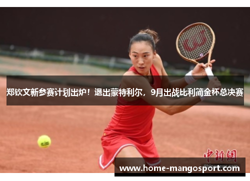 郑钦文新参赛计划出炉!退出蒙特利尔,9月出战比利简金杯总决赛 郑钦文新参赛计划出炉!退出蒙特利尔,9月出战比利简金杯总决赛