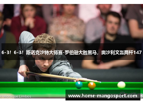 6-3！6-3！斯诺克沙特大师赛-罗伯逊大胜黑马，奥沙利文轰两杆147