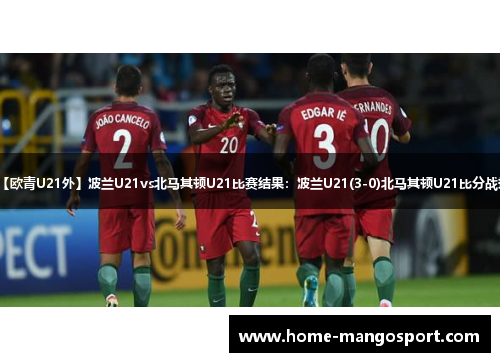 【欧青U21外】波兰U21vs北马其顿U21比赛结果：波兰U21(3-0)北马其顿U21比分战报