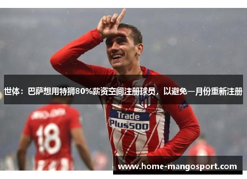世体:巴萨想用特狮80%薪资空间注册球员,以避免一月份重新注册 世体:巴萨想用特狮80%薪资空间注册球员,以避免一月份重新注册
